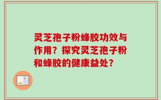 灵芝孢子粉蜂胶功效与作用？探究灵芝孢子粉和蜂胶的健康益处？