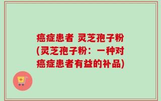 癌症患者 灵芝孢子粉(灵芝孢子粉：一种对癌症患者有益的补品)