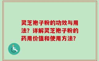 灵芝袍子粉的功效与用法？详解灵芝袍子粉的药用价值和使用方法？