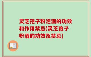 灵芝孢子粉泡酒的功效和作用禁忌(灵芝孢子粉酒的功效及禁忌)
