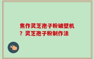 焦作灵芝孢子粉破壁机？灵芝孢子粉制作法