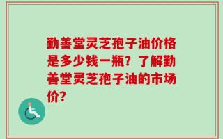 勤善堂灵芝孢子油价格是多少钱一瓶？了解勤善堂灵芝孢子油的市场价？
