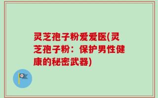 灵芝孢子粉爱爱医(灵芝孢子粉：保护男性健康的秘密武器)