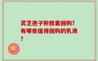 灵芝孢子粉胶囊回购？有哪些值得回购的乳液？