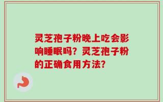 灵芝孢子粉晚上吃会影响睡眠吗？灵芝孢子粉的正确食用方法？