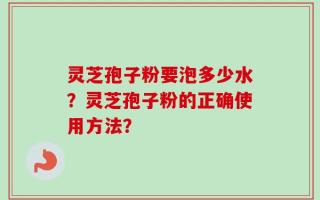 灵芝孢子粉要泡多少水？灵芝孢子粉的正确使用方法？