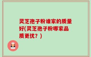灵芝孢子粉谁家的质量好(灵芝孢子粉哪家品质更优？)
