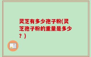 灵芝有多少孢子粉(灵芝孢子粉的重量是多少？)