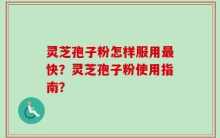 灵芝孢子粉怎样服用最快？灵芝孢子粉使用指南？