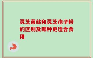 灵芝菌丝和灵芝孢子粉的区别及哪种更适合食用
