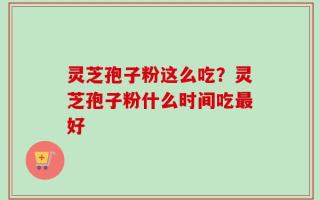 灵芝孢子粉这么吃？灵芝孢子粉什么时间吃最好