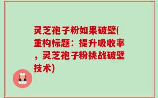 灵芝孢子粉如果破壁(重构标题：提升吸收率，灵芝孢子粉挑战破壁技术)