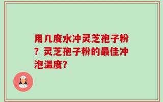用几度水冲灵芝孢子粉？灵芝孢子粉的最佳冲泡温度？