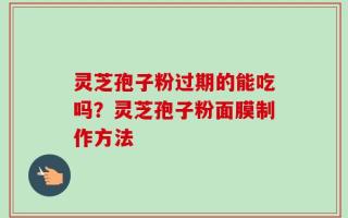 灵芝孢子粉过期的能吃吗？灵芝孢子粉面膜制作方法