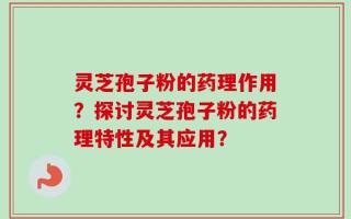 灵芝孢子粉的药理作用？探讨灵芝孢子粉的药理特性及其应用？