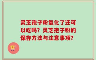 灵芝孢子粉氧化了还可以吃吗？灵芝孢子粉的保存方法与注意事项？