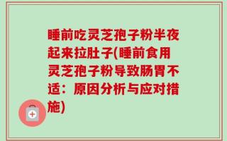 睡前吃灵芝孢子粉半夜起来拉肚子(睡前食用灵芝孢子粉导致肠胃不适：原因分析与应对措施)