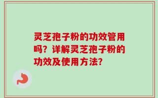 灵芝孢子粉的功效管用吗？详解灵芝孢子粉的功效及使用方法？