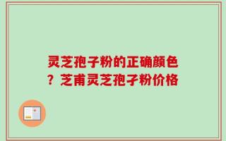 灵芝孢子粉的正确颜色？芝甫灵芝孢孑粉价格