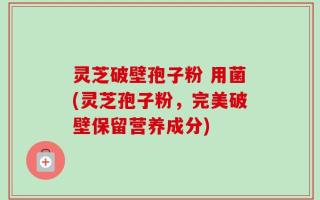 灵芝破壁孢子粉 用菌(灵芝孢子粉，完美破壁保留营养成分)