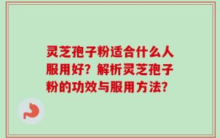 灵芝孢子粉适合什么人服用好？解析灵芝孢子粉的功效与服用方法？