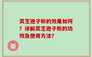 灵芝孢子粉的效果如何？详解灵芝孢子粉的功效及使用方法？