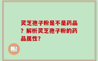 灵芝孢子粉是不是药品？解析灵芝孢子粉的药品属性？