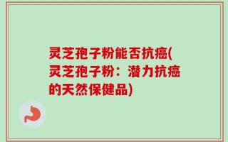灵芝孢子粉能否抗癌(灵芝孢子粉：潜力抗癌的天然保健品)