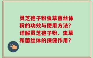 灵芝孢子粉虫草菌丝体粉的功效与使用方法？详解灵芝孢子粉、虫草和菌丝体的保健作用？