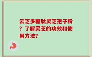 云芝多糖肽灵芝孢子粉？了解灵芝的功效和使用方法？