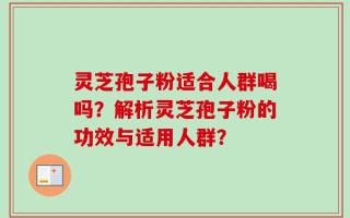 灵芝孢子粉适合人群喝吗？解析灵芝孢子粉的功效与适用人群？