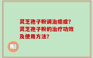 灵芝孢子粉调治癌症？灵芝孢子粉的治疗功效及使用方法？