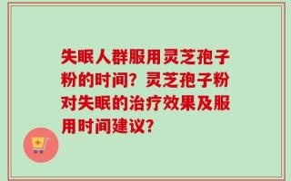 失眠人群服用灵芝孢子粉的时间？灵芝孢子粉对失眠的治疗效果及服用时间建议？