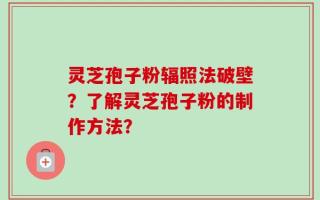 灵芝孢子粉辐照法破壁？了解灵芝孢子粉的制作方法？