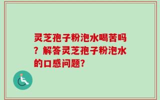 灵芝孢子粉泡水喝苦吗？解答灵芝孢子粉泡水的口感问题？