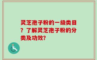 灵芝孢子粉的一级类目？了解灵芝孢子粉的分类及功效？