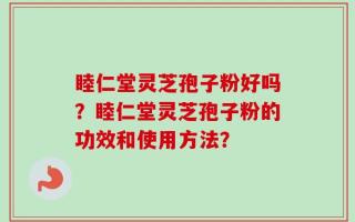 睦仁堂灵芝孢子粉好吗？睦仁堂灵芝孢子粉的功效和使用方法？