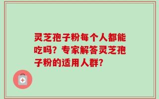 灵芝孢子粉每个人都能吃吗？专家解答灵芝孢子粉的适用人群？