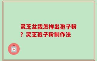 灵芝盆栽怎样出孢子粉？灵芝孢子粉制作法