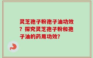 灵芝孢子粉孢子油功效？探究灵芝孢子粉和孢子油的药用功效？