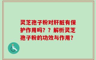 灵芝孢子粉对肝脏有保护作用吗？？解析灵芝孢子粉的功效与作用？