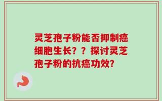 灵芝孢子粉能否抑制癌细胞生长？？探讨灵芝孢子粉的抗癌功效？