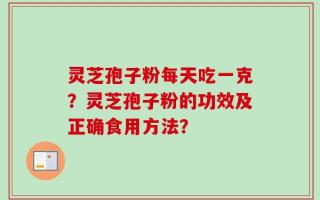 灵芝孢子粉每天吃一克？灵芝孢子粉的功效及正确食用方法？