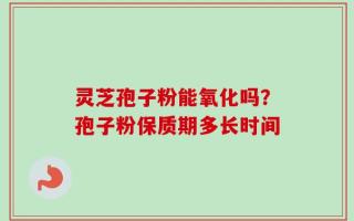 灵芝孢子粉能氧化吗？孢子粉保质期多长时间