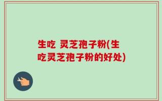 生吃 灵芝孢子粉(生吃灵芝孢子粉的好处)