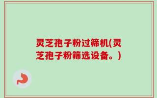 灵芝孢子粉过筛机(灵芝孢子粉筛选设备。)