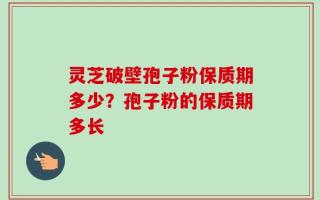 灵芝破壁孢子粉保质期多少？孢子粉的保质期多长