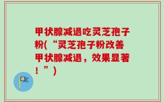 甲状腺减退吃灵芝孢子粉(“灵芝孢子粉改善甲状腺减退，效果显著！”)
