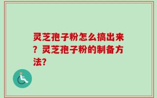 灵芝孢子粉怎么搞出来？灵芝孢子粉的制备方法？