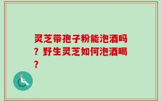灵芝带孢子粉能泡酒吗？野生灵芝如何泡酒喝？